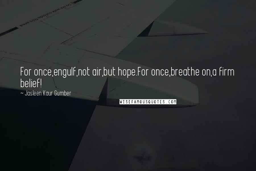 Jasleen Kaur Gumber quotes: For once,engulf,not air,but hope.For once,breathe on,a firm belief!