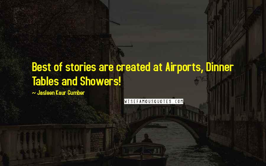 Jasleen Kaur Gumber quotes: Best of stories are created at Airports, Dinner Tables and Showers!