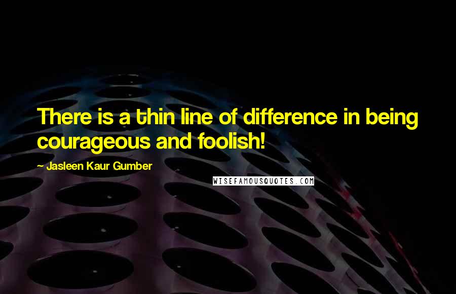 Jasleen Kaur Gumber quotes: There is a thin line of difference in being courageous and foolish!