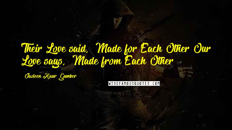 Jasleen Kaur Gumber quotes: Their Love said, "Made for Each Other"Our Love says, "Made from Each Other