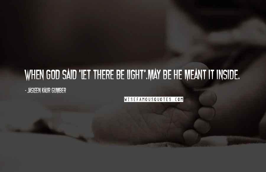 Jasleen Kaur Gumber quotes: When God said 'Let there be light'.May be he meant it Inside.