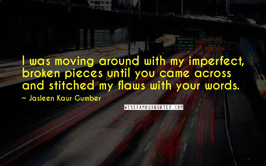 Jasleen Kaur Gumber quotes: I was moving around with my imperfect, broken pieces until you came across and stitched my flaws with your words.