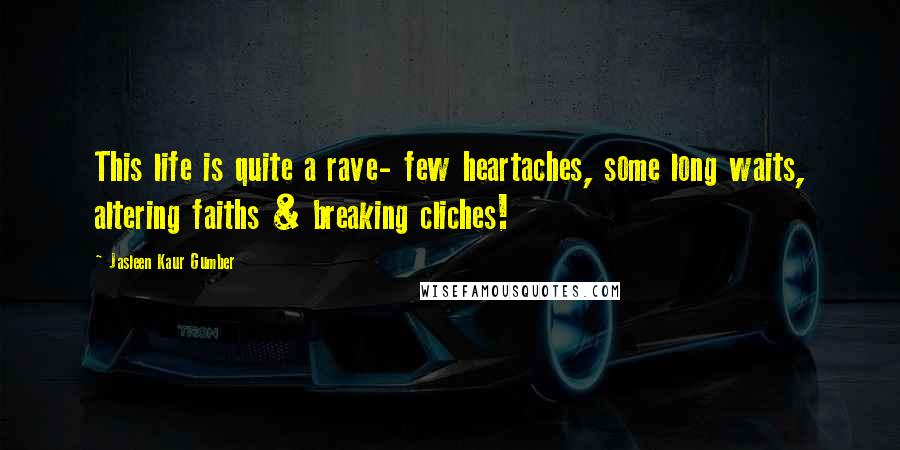 Jasleen Kaur Gumber quotes: This life is quite a rave- few heartaches, some long waits, altering faiths & breaking cliches!