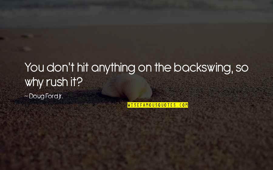Jasleen Royal Quotes By Doug Ford Jr.: You don't hit anything on the backswing, so Jasleen Royal Quotes By Doug Ford Jr.: You don't hit anything on the backswing, so