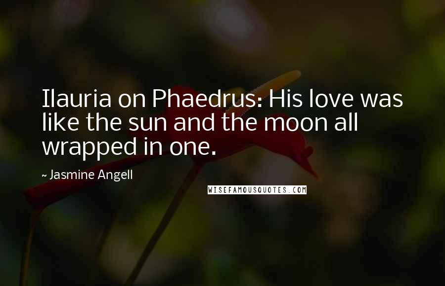 Jasmine Angell quotes: Ilauria on Phaedrus: His love was like the sun and the moon all wrapped in one.