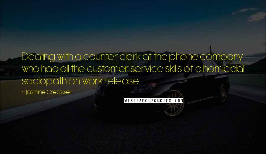 Jasmine Cresswell quotes: Dealing with a counter clerk at the phone company who had all the customer service skills of a homicidal sociopath on work release.