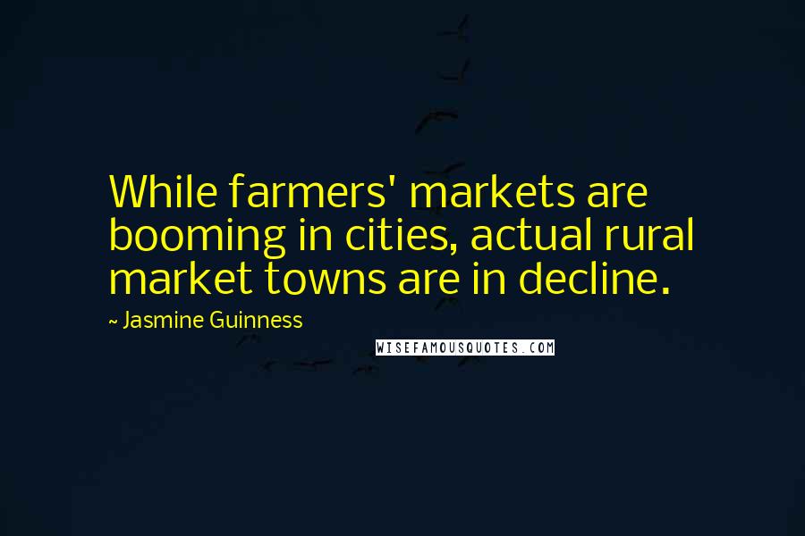 Jasmine Guinness quotes: While farmers' markets are booming in cities, actual rural market towns are in decline.