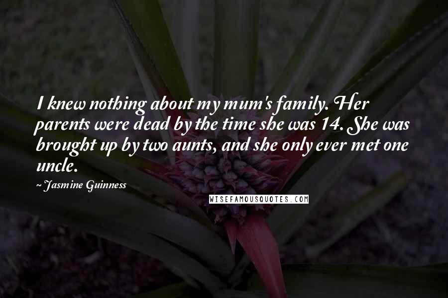 Jasmine Guinness quotes: I knew nothing about my mum's family. Her parents were dead by the time she was 14. She was brought up by two aunts, and she only ever met one