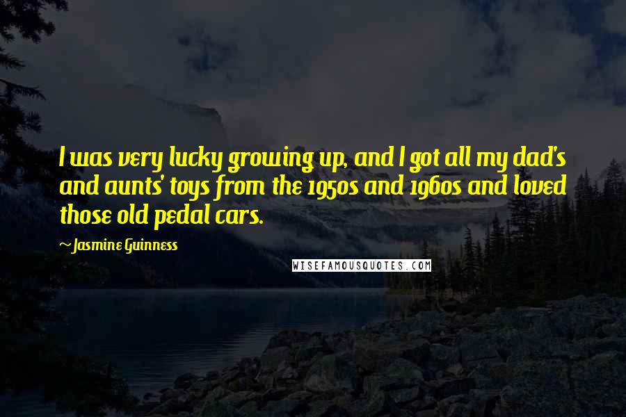 Jasmine Guinness quotes: I was very lucky growing up, and I got all my dad's and aunts' toys from the 1950s and 1960s and loved those old pedal cars.