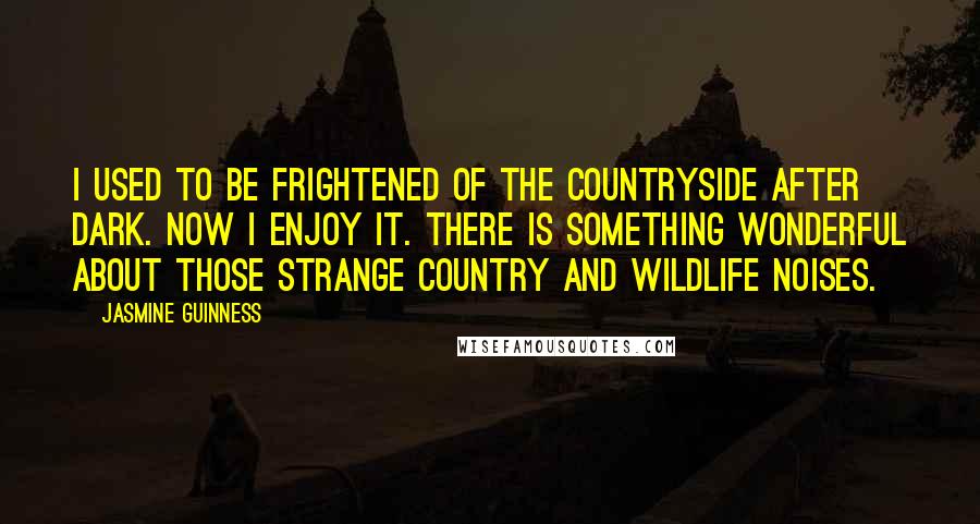 Jasmine Guinness quotes: I used to be frightened of the countryside after dark. Now I enjoy it. There is something wonderful about those strange country and wildlife noises. Jasmine Guinness quotes: I used to be frightened of the countryside after dark. Now I enjoy it. There is something wonderful about those strange country and wildlife noises.