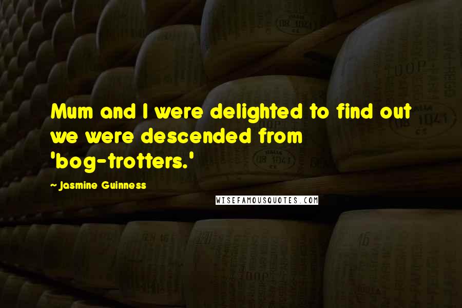 Jasmine Guinness quotes: Mum and I were delighted to find out we were descended from 'bog-trotters.'