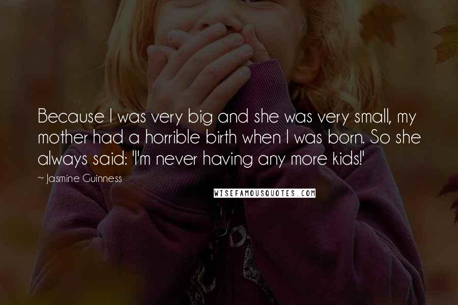 Jasmine Guinness quotes: Because I was very big and she was very small, my mother had a horrible birth when I was born. So she always said: 'I'm never having any more kids!'