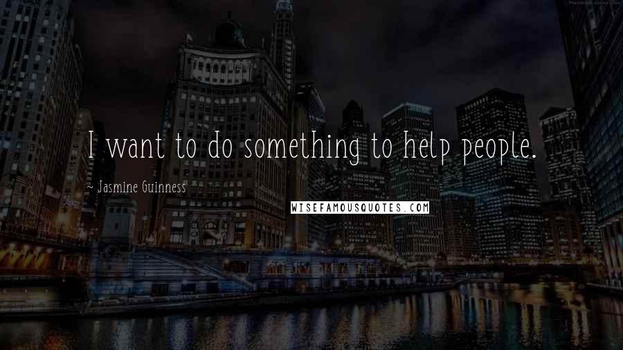 Jasmine Guinness quotes: I want to do something to help people.