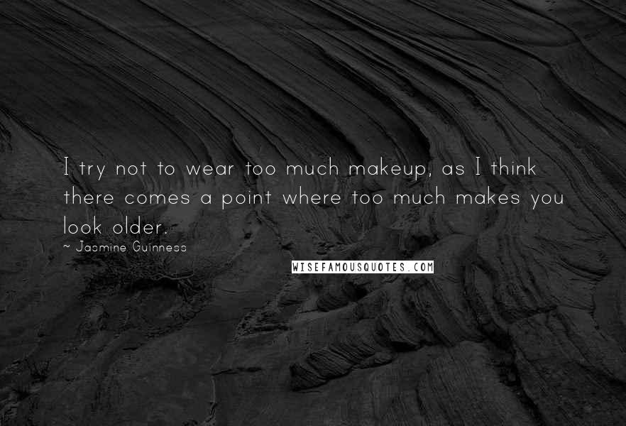 Jasmine Guinness quotes: I try not to wear too much makeup, as I think there comes a point where too much makes you look older.