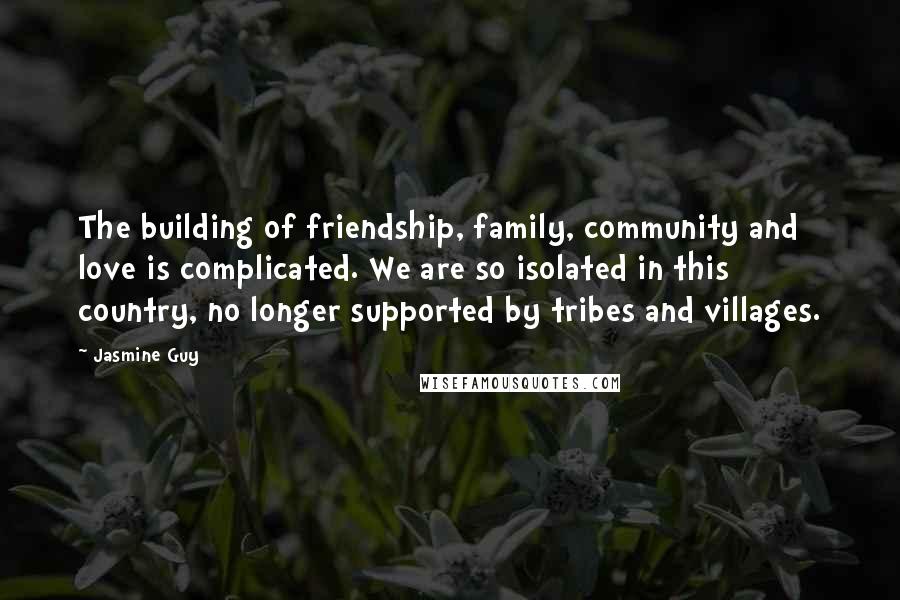 Jasmine Guy quotes: The building of friendship, family, community and love is complicated. We are so isolated in this country, no longer supported by tribes and villages.