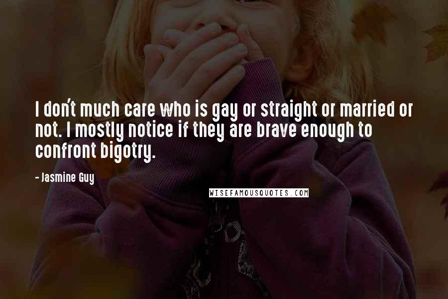 Jasmine Guy quotes: I don't much care who is gay or straight or married or not. I mostly notice if they are brave enough to confront bigotry.