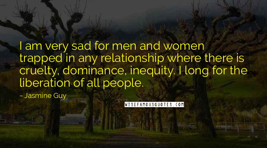 Jasmine Guy quotes: I am very sad for men and women trapped in any relationship where there is cruelty, dominance, inequity. I long for the liberation of all people.