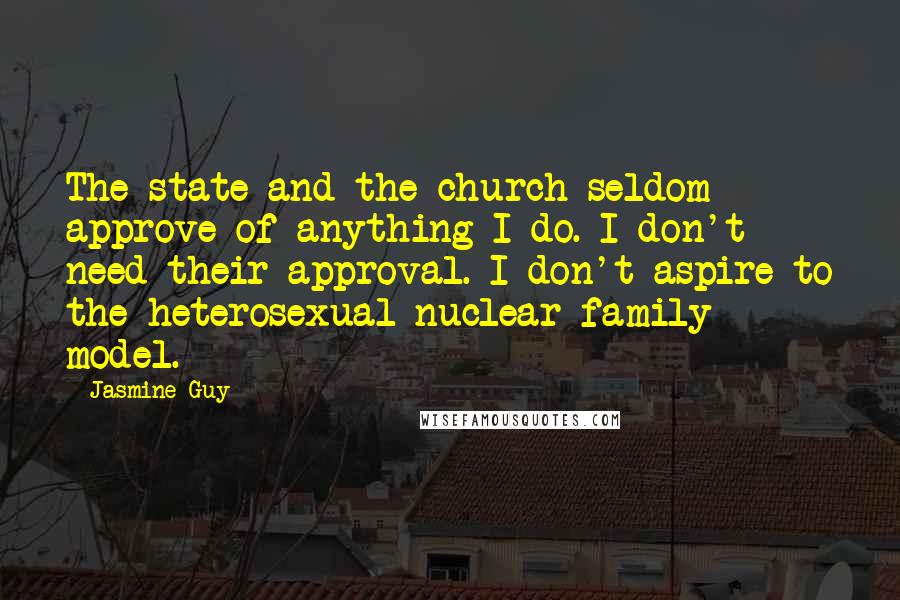 Jasmine Guy quotes: The state and the church seldom approve of anything I do. I don't need their approval. I don't aspire to the heterosexual nuclear family model.