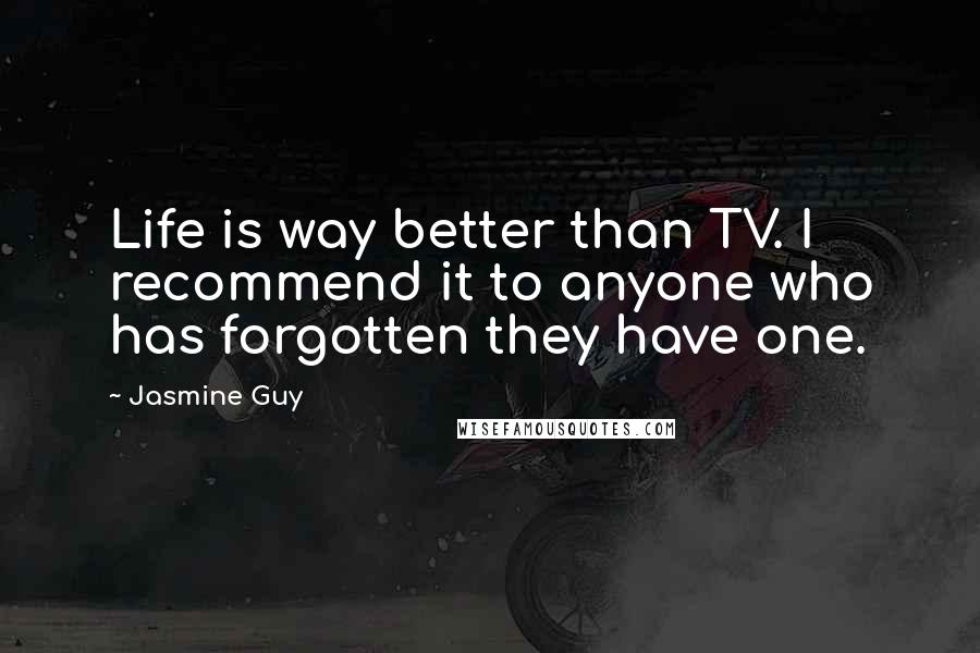 Jasmine Guy quotes: Life is way better than TV. I recommend it to anyone who has forgotten they have one.