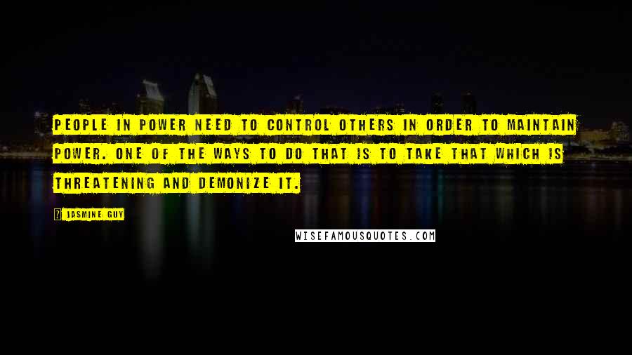 Jasmine Guy quotes: People in power need to control others in order to maintain power. One of the ways to do that is to take that which is threatening and demonize it.