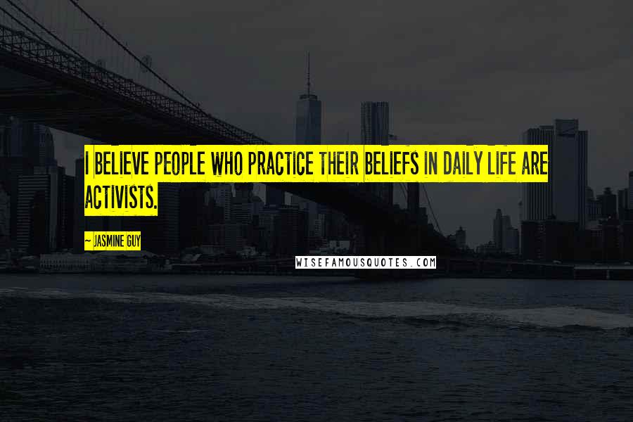 Jasmine Guy quotes: I believe people who practice their beliefs in daily life are activists.