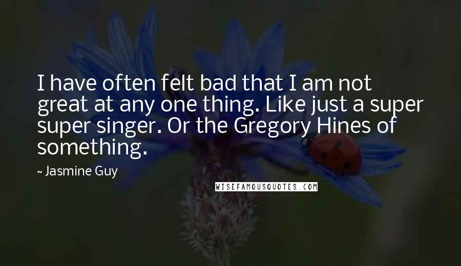 Jasmine Guy quotes: I have often felt bad that I am not great at any one thing. Like just a super super singer. Or the Gregory Hines of something.