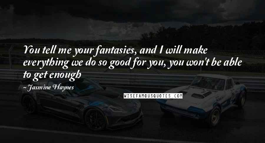 Jasmine Haynes quotes: You tell me your fantasies, and I will make everything we do so good for you, you won't be able to get enough