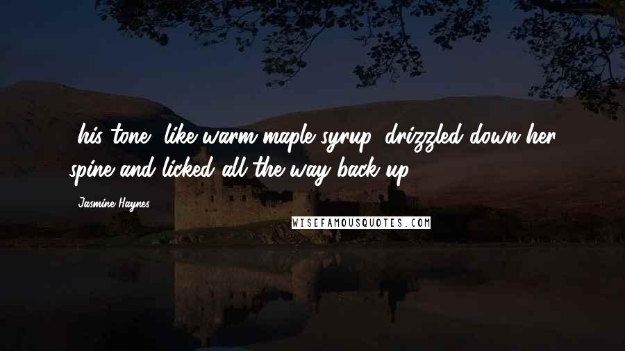Jasmine Haynes quotes: ..his tone, like warm maple syrup, drizzled down her spine and licked all the way back up. Jasmine Haynes quotes: ..his tone, like warm maple syrup, drizzled down her spine and licked all the way back up.