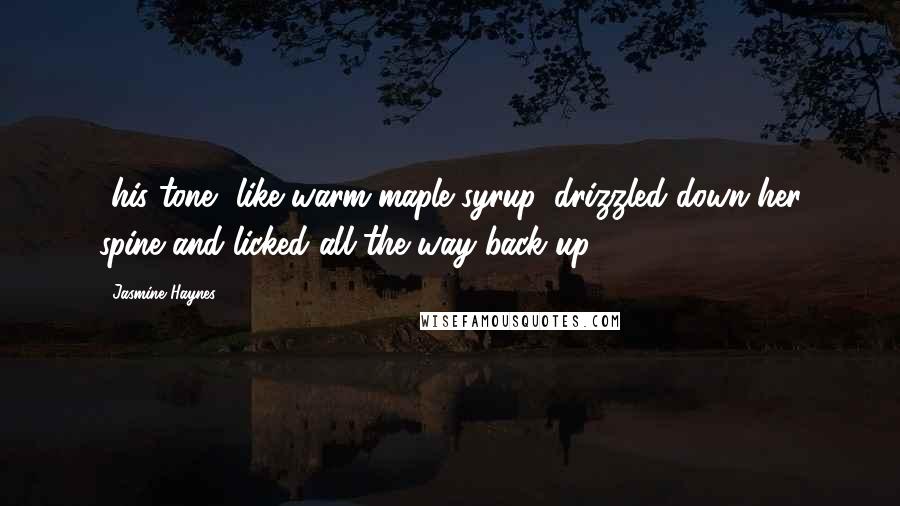 Jasmine Haynes quotes: ..his tone, like warm maple syrup, drizzled down her spine and licked all the way back up.