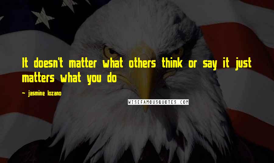 Jasmine Lozano quotes: It doesn't matter what others think or say it just matters what you do