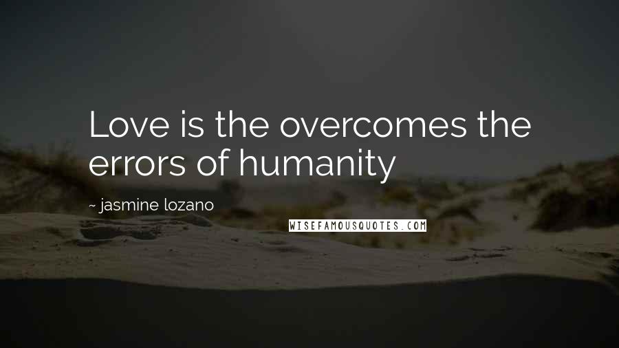 Jasmine Lozano quotes: Love is the overcomes the errors of humanity