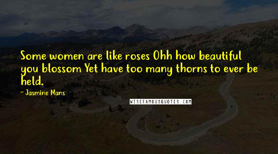 Jasmine Mans quotes: Some women are like roses Ohh how beautiful you blossom Yet have too many thorns to ever be held.