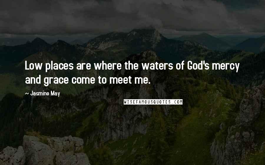 Jasmine May quotes: Low places are where the waters of God's mercy and grace come to meet me.
