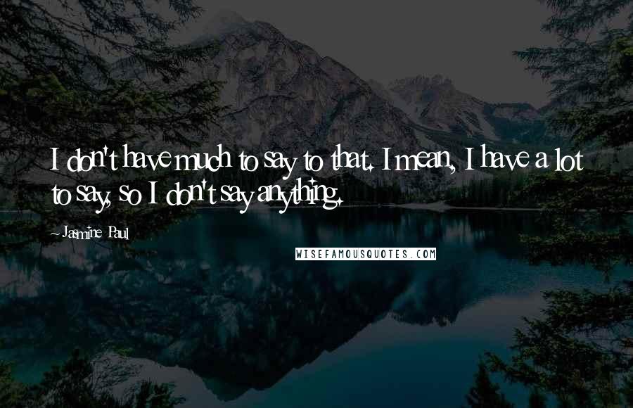 Jasmine Paul quotes: I don't have much to say to that. I mean, I have a lot to say, so I don't say anything. Jasmine Paul quotes: I don't have much to say to that. I mean, I have a lot to say, so I don't say anything.