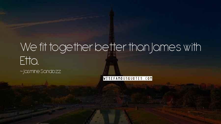 Jasmine Sandozz quotes: We fit together better than James with Etta.