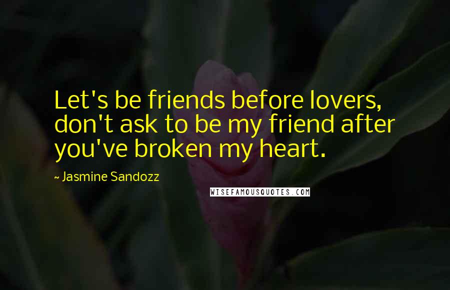 Jasmine Sandozz quotes: Let's be friends before lovers, don't ask to be my friend after you've broken my heart.