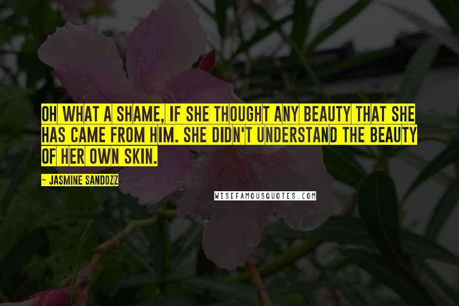 Jasmine Sandozz quotes: Oh what a shame, if she thought any beauty that she has came from him. She didn't understand the beauty of her own skin.