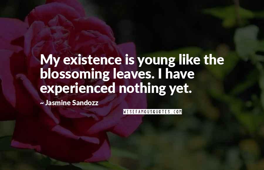 Jasmine Sandozz quotes: My existence is young like the blossoming leaves. I have experienced nothing yet.