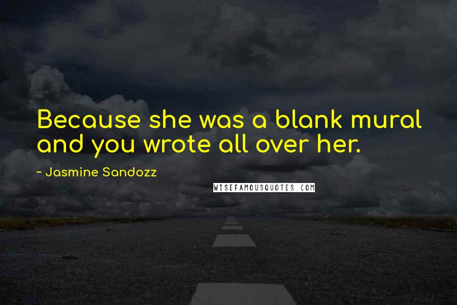 Jasmine Sandozz quotes: Because she was a blank mural and you wrote all over her.