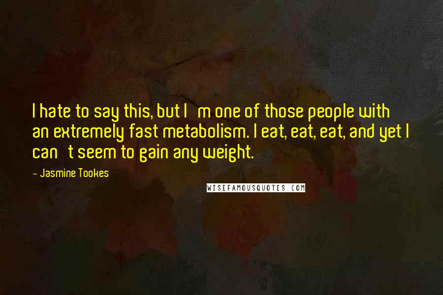Jasmine Tookes quotes: I hate to say this, but I'm one of those people with an extremely fast metabolism. I eat, eat, eat, and yet I can't seem to gain any weight. Jasmine Tookes quotes: I hate to say this, but I'm one of those people with an extremely fast metabolism. I eat, eat, eat, and yet I can't seem to gain any weight.