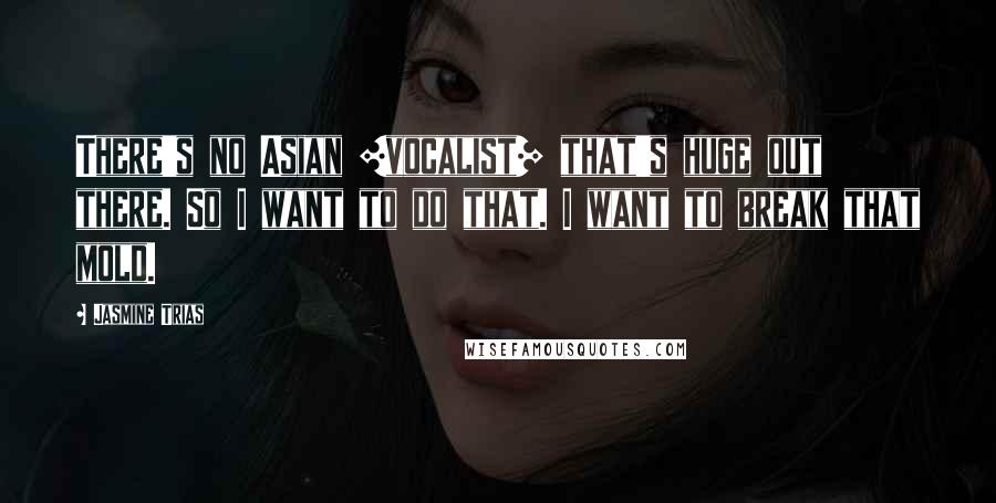 Jasmine Trias quotes: There's no Asian [vocalist] that's huge out there. So I want to do that. I want to break that mold.