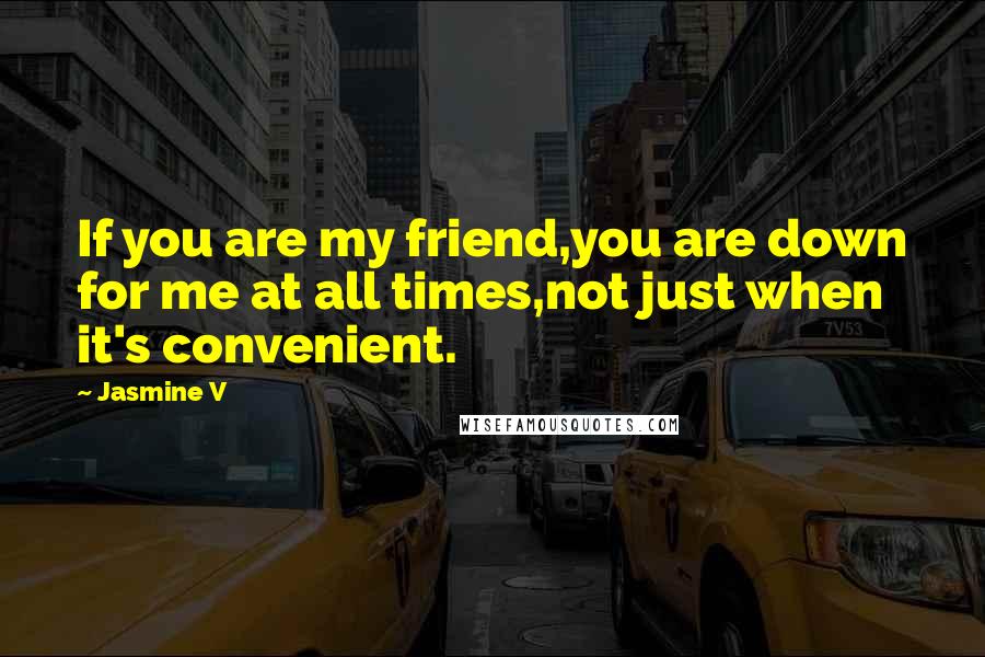 Jasmine V quotes: If you are my friend,you are down for me at all times,not just when it's convenient.