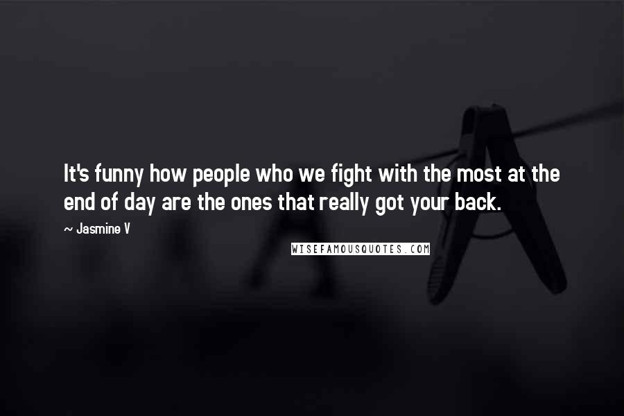 Jasmine V quotes: It's funny how people who we fight with the most at the end of day are the ones that really got your back.