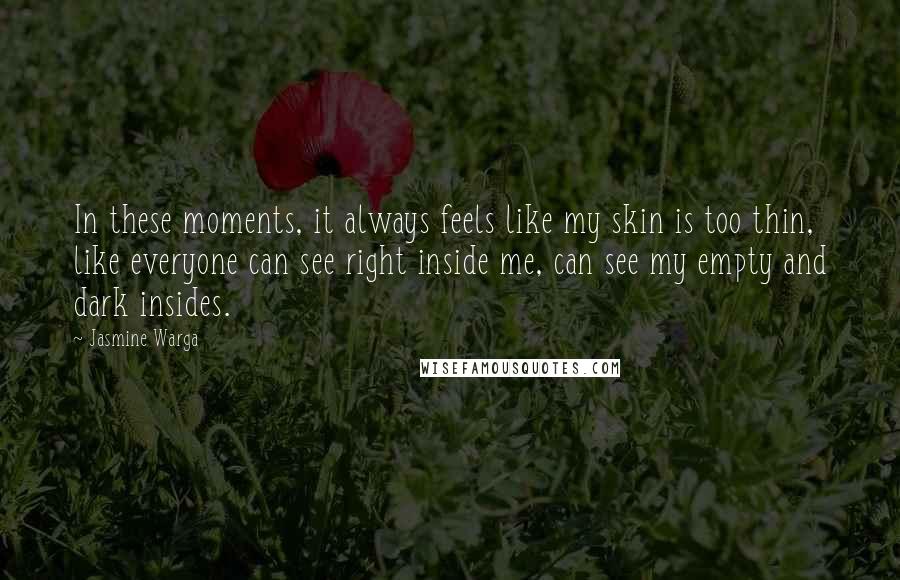 Jasmine Warga quotes: In these moments, it always feels like my skin is too thin, like everyone can see right inside me, can see my empty and dark insides.