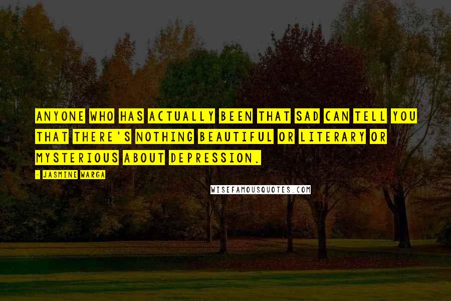 Jasmine Warga quotes: Anyone who has actually been that sad can tell you that there's nothing beautiful or literary or mysterious about depression.