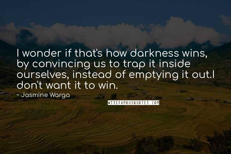 Jasmine Warga quotes: I wonder if that's how darkness wins, by convincing us to trap it inside ourselves, instead of emptying it out.I don't want it to win.