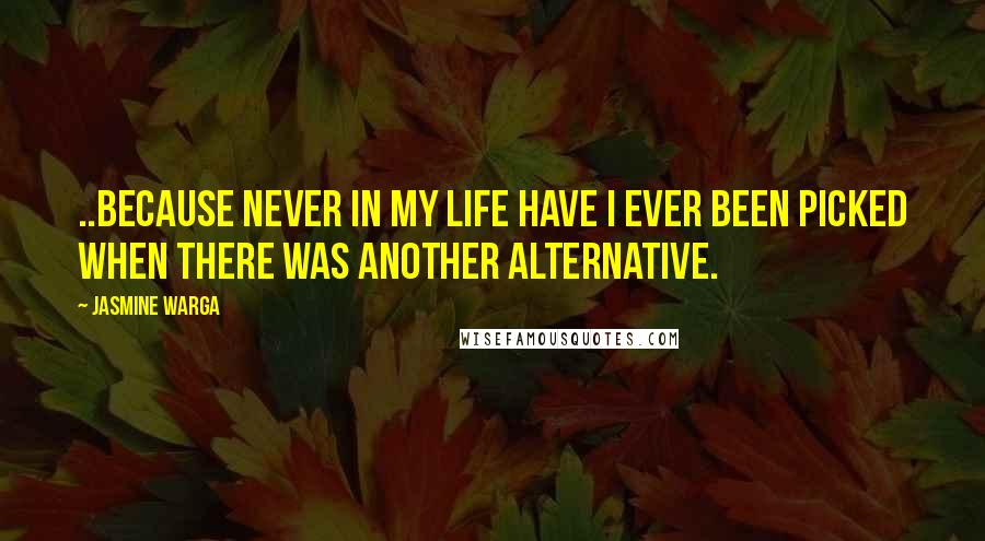 Jasmine Warga quotes: ..because never in my life have I ever been picked when there was another alternative.