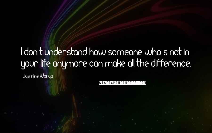 Jasmine Warga quotes: I don't understand how someone who's not in your life anymore can make all the difference.