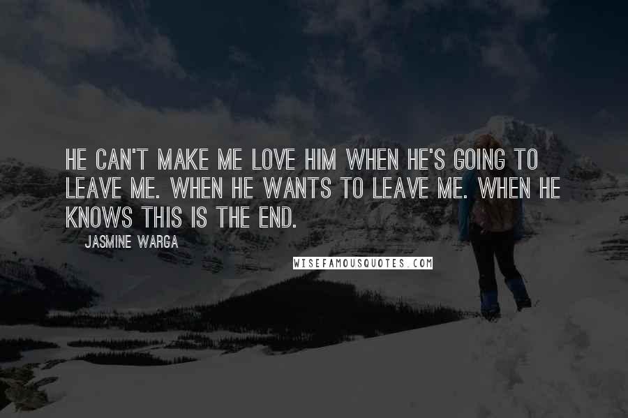 Jasmine Warga quotes: He can't make me love him when he's going to leave me. When he wants to leave me. When he knows this is the end.
