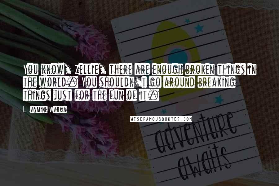 Jasmine Warga quotes: You know, Zellie, there are enough broken things in the world. You shouldn't go around breaking things just for the fun of it.